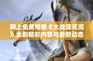 网上免费观看《大战莲花洞》全剧精彩内容与最新动态