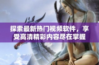 探索最新热门视频软件，享受高清精彩内容尽在掌握