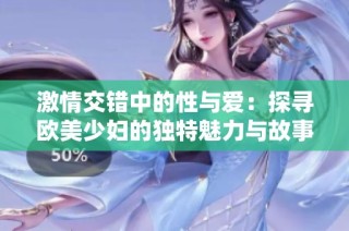 激情交错中的性与爱：探寻欧美少妇的独特魅力与故事