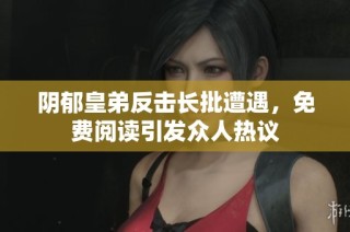 阴郁皇弟反击长批遭遇，免费阅读引发众人热议