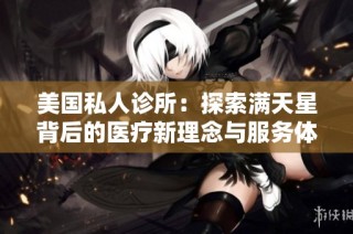 美国私人诊所：探索满天星背后的医疗新理念与服务体验