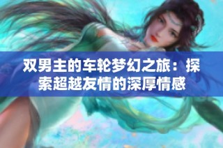 双男主的车轮梦幻之旅：探索超越友情的深厚情感