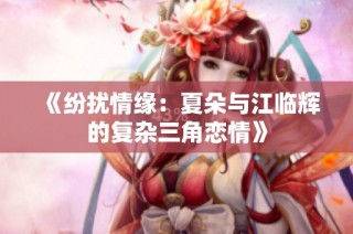 《纷扰情缘：夏朵与江临辉的复杂三角恋情》