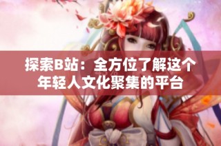 探索B站：全方位了解这个年轻人文化聚集的平台