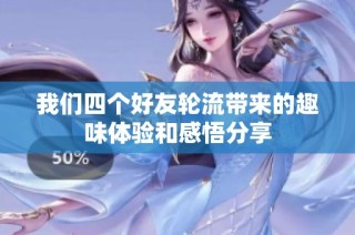 我们四个好友轮流带来的趣味体验和感悟分享