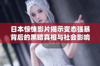 日本惊悚影片揭示变态强暴背后的黑暗真相与社会影响