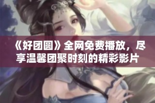 《好团圆》全网免费播放，尽享温馨团聚时刻的精彩影片