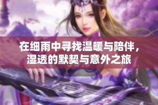 在细雨中寻找温暖与陪伴，湿透的默契与意外之旅