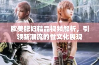 欧美肥妇精品视频解析，引领新潮流的性文化展现