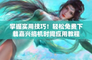 掌握实用技巧！轻松免费下载嘉兴搞机时间应用教程