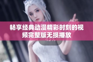 畅享经典动漫精彩时刻的视频完整版无损播放