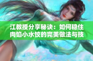 江教授分享秘诀：如何稳住肉馅小水饺的完美做法与技巧