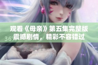 观看《母亲》第五集完整版震撼剧情，精彩不容错过