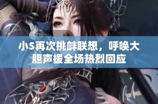 小S再次挑衅联想，呼唤大胆声援全场热烈回应