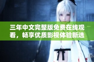 三年中文完整版免费在线观看，畅享优质影视体验新选择