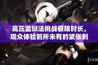 高压监狱法挑战极限时长，观众体验前所未有的紧张刺激