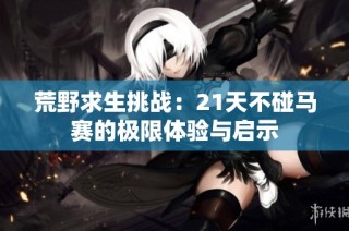 荒野求生挑战：21天不碰马赛的极限体验与启示