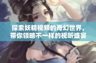 探索妖精视频的奇幻世界，带你领略不一样的视听盛宴