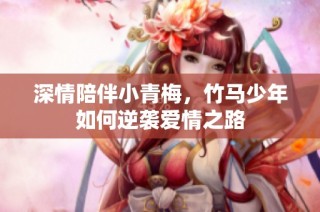 深情陪伴小青梅，竹马少年如何逆袭爱情之路