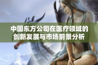 中国东方公司在医疗领域的创新发展与市场前景分析