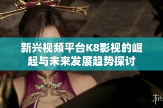 新兴视频平台K8影视的崛起与未来发展趋势探讨