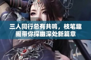 三人同行总有共鸣，枝笔趣阁带你探幽深处新篇章