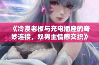 《冷漠老板与充电插座的奇妙连接，双男主情感交织》