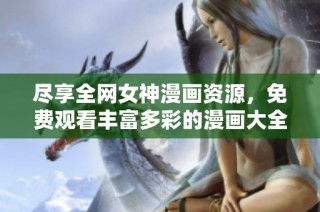 尽享全网女神漫画资源，免费观看丰富多彩的漫画大全
