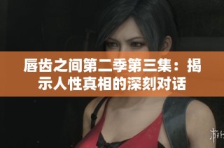 唇齿之间第二季第三集：揭示人性真相的深刻对话