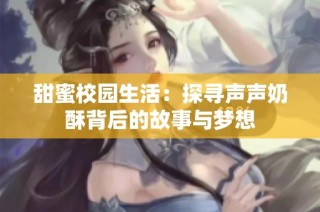 甜蜜校园生活：探寻声声奶酥背后的故事与梦想