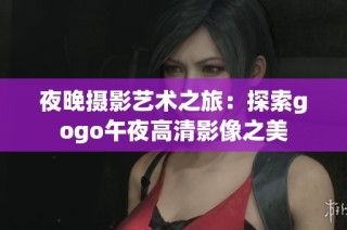 夜晚摄影艺术之旅：探索gogo午夜高清影像之美