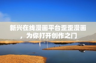 新兴在线漫画平台歪歪漫画，为你打开创作之门