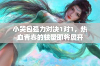 小哭包强力对决1对1，热血青春的较量即将展开
