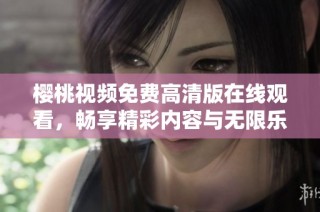 樱桃视频免费高清版在线观看，畅享精彩内容与无限乐趣