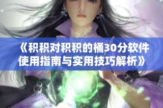 《积积对积积的桶30分软件使用指南与实用技巧解析》
