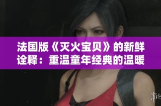 法国版《灭火宝贝》的新鲜诠释：重温童年经典的温暖时光