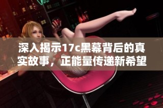 深入揭示17c黑幕背后的真实故事，正能量传递新希望