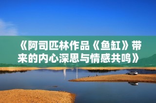 《阿司匹林作品《鱼缸》带来的内心深思与情感共鸣》
