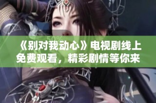 《别对我动心》电视剧线上免费观看，精彩剧情等你来体验！