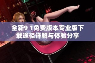 全新9 1免费版本专业版下载途径详解与体验分享