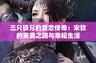 三只狼兄的爱恋传奇：宋钦的宠妻之路与幸福生活