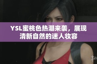 YSL蜜桃色热潮来袭，展现清新自然的迷人妆容