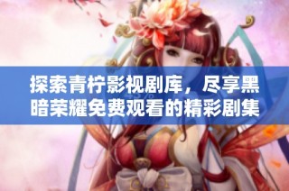 探索青柠影视剧库，尽享黑暗荣耀免费观看的精彩剧集