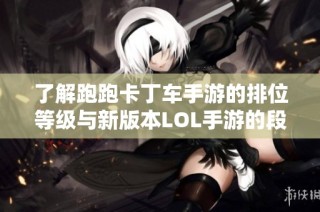 了解跑跑卡丁车手游的排位等级与新版本LOL手游的段位细节解析