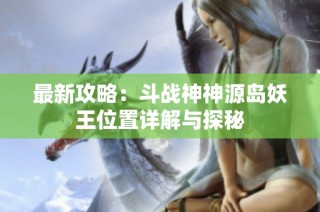 最新攻略：斗战神神源岛妖王位置详解与探秘