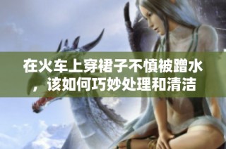 在火车上穿裙子不慎被蹭水，该如何巧妙处理和清洁