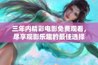 三年内精彩电影免费观看，尽享观影乐趣的最佳选择