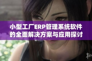 小型工厂ERP管理系统软件的全面解决方案与应用探讨