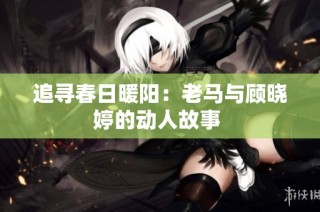 追寻春日暖阳：老马与顾晓婷的动人故事 