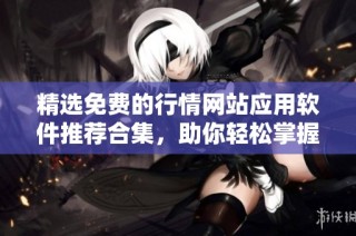 精选免费的行情网站应用软件推荐合集，助你轻松掌握市场动态